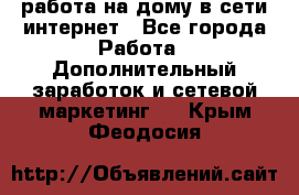 работа на дому в сети интернет - Все города Работа » Дополнительный заработок и сетевой маркетинг   . Крым,Феодосия